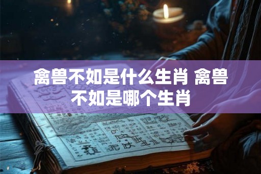 禽兽不如是什么生肖 禽兽不如是哪个生肖