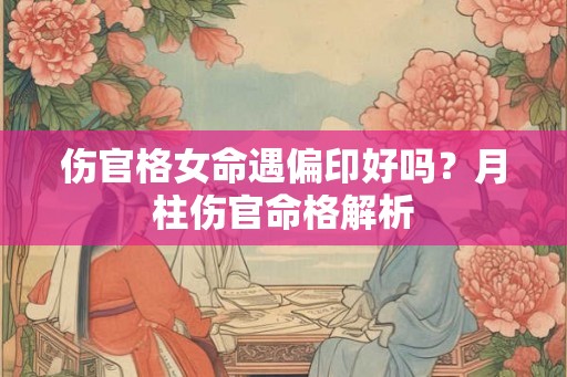 伤官格女命遇偏印好吗？月柱伤官命格解析