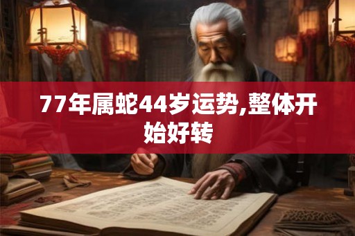 77年属蛇44岁运势,整体开始好转