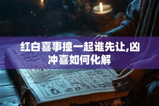 红白喜事撞一起谁先让,凶冲喜如何化解 红白喜事撞一起谁先让,凶冲喜如何化解