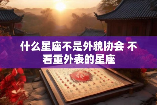什么星座不是外貌协会 不看重外表的星座