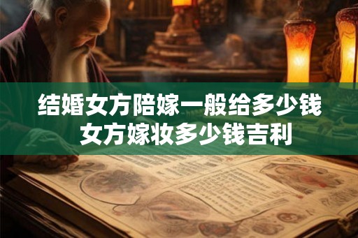 结婚女方陪嫁一般给多少钱 女方嫁妆多少钱吉利 结婚女方陪嫁一般给多少钱 女方嫁妆多少钱吉利