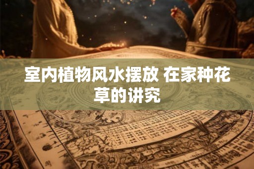 室内植物风水摆放 在家种花草的讲究