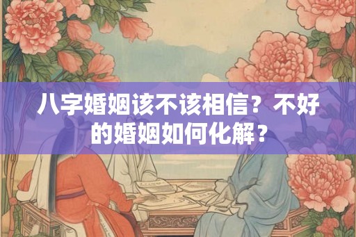 八字婚姻该不该相信？不好的婚姻如何化解？