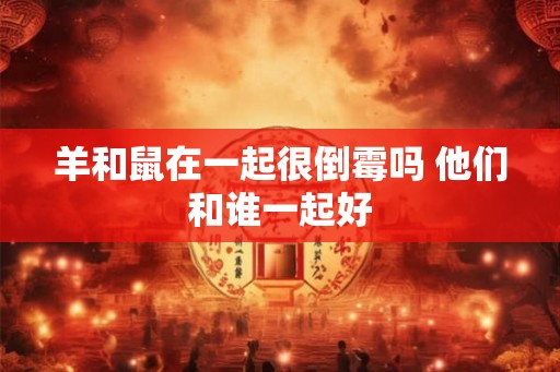 羊和鼠在一起很倒霉吗 他们和谁一起好