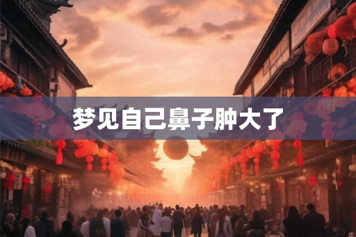 梦见自己鼻子肿大了