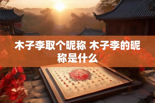 木子李取个昵称 木子李的昵称是什么