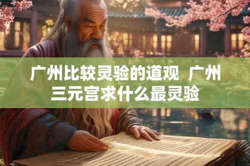 广州比较灵验的道观  广州三元宫求什么最灵验