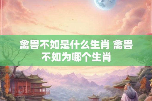 禽兽不如是什么生肖 禽兽不如为哪个生肖