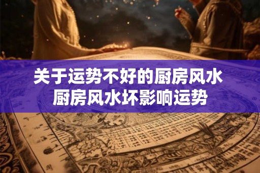 关于运势不好的厨房风水 厨房风水坏影响运势