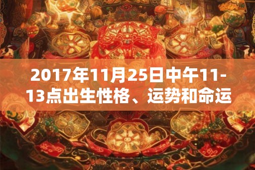 2017年11月25日中午11-13点出生性格、运势和命运