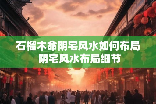 石榴木命阴宅风水如何布局 阴宅风水布局细节