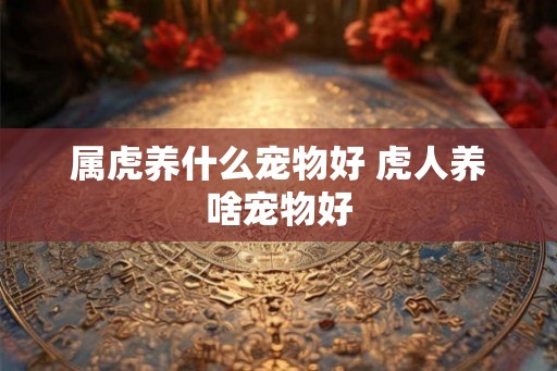属虎养什么宠物好 虎人养啥宠物好