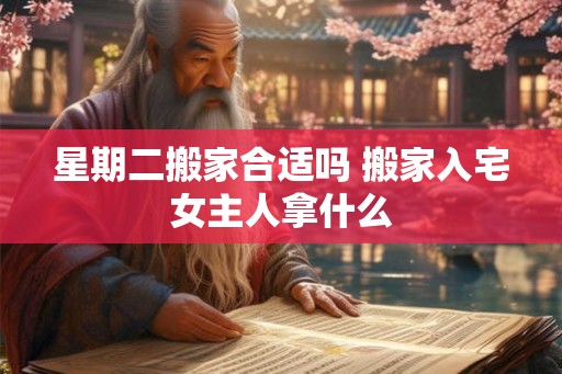 星期二搬家合适吗 搬家入宅女主人拿什么