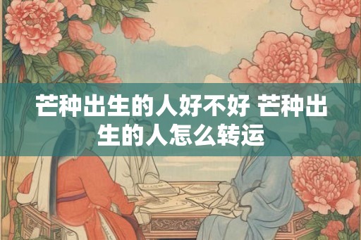 芒种出生的人好不好 芒种出生的人怎么转运