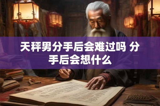 天秤男分手后会难过吗 分手后会想什么