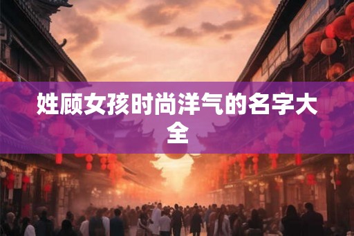 姓顾女孩时尚洋气的名字大全