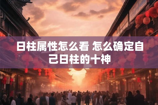 日柱属性怎么看 怎么确定自己日柱的十神