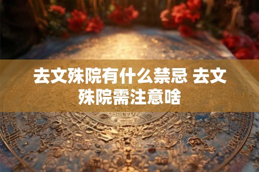 去文殊院有什么禁忌 去文殊院需注意啥 去文殊院有什么禁忌 去文殊院需注意啥