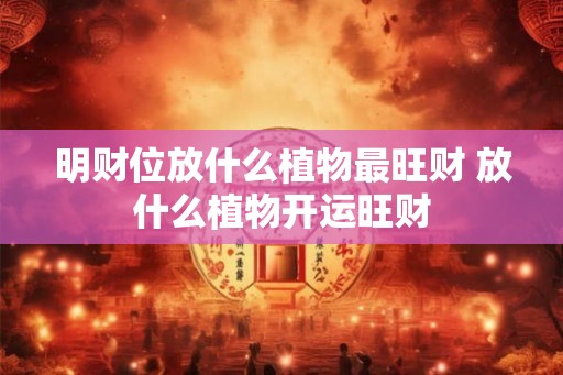 明财位放什么植物最旺财 放什么植物开运旺财