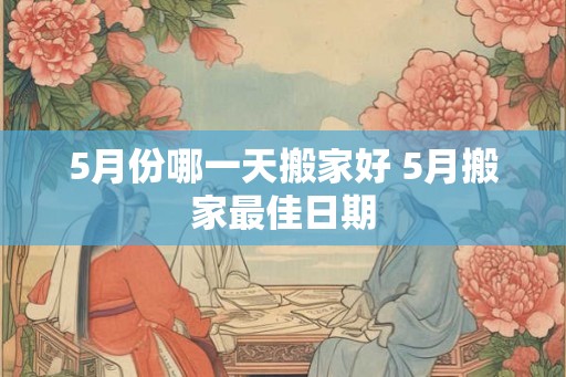 5月份哪一天搬家好 5月搬家最佳日期