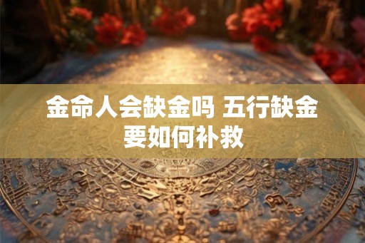 金命人会缺金吗 五行缺金要如何补救
