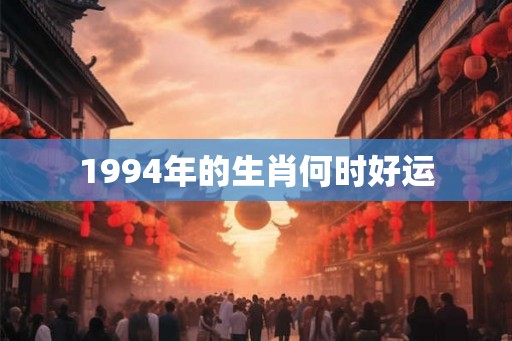 1994年的生肖何时好运