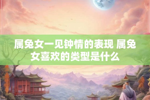 属兔女一见钟情的表现 属兔女喜欢的类型是什么