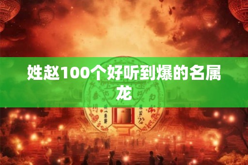 姓赵100个好听到爆的名属龙