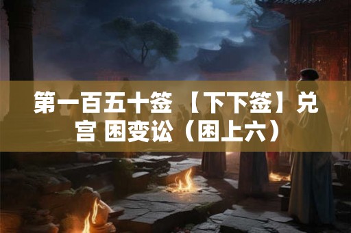 第一百五十签 【下下签】兑宫 困变讼（困上六）