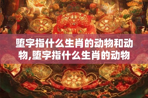 堕字指什么生肖的动物和动物,堕字指什么生肖的动物和动物呢