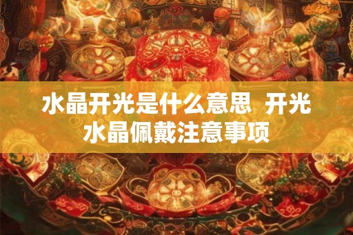 水晶开光是什么意思  开光水晶佩戴注意事项