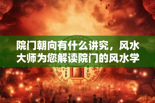 院门朝向有什么讲究，风水大师为您解读院门的风水学原则