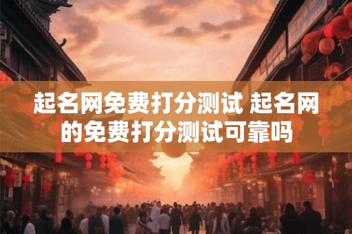 起名网免费打分测试 起名网的免费打分测试可靠吗 起名网免费打分测试 起名网的免费打分测试可靠吗