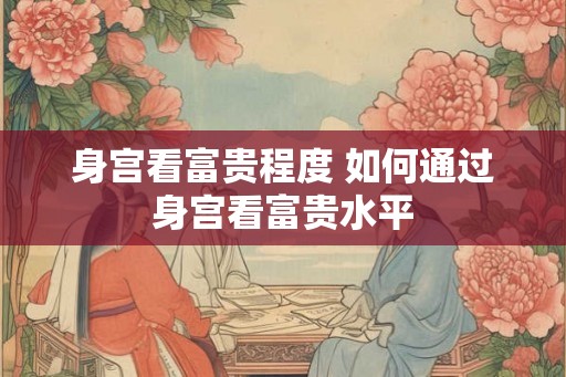 身宫看富贵程度 如何通过身宫看富贵水平