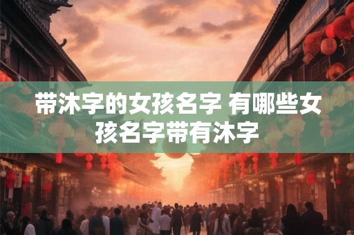 带沐字的女孩名字 有哪些女孩名字带有沐字