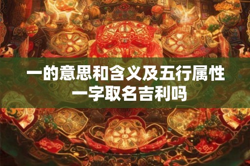 一的意思和含义及五行属性  一字取名吉利吗