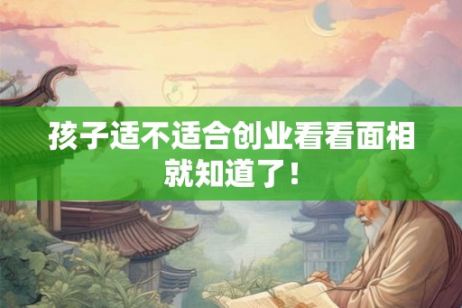 孩子适不适合创业看看面相就知道了！