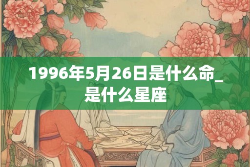 1996年5月26日是什么命_是什么星座
