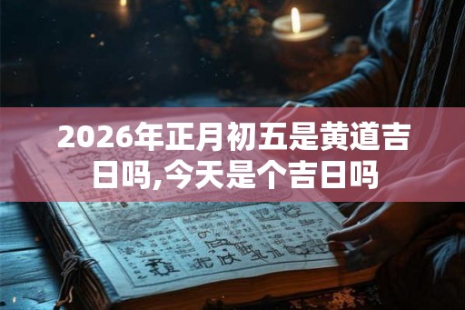 2026年正月初五是黄道吉日吗,今天是个吉日吗
