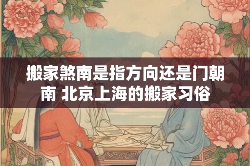 搬家煞南是指方向还是门朝南 北京上海的搬家习俗