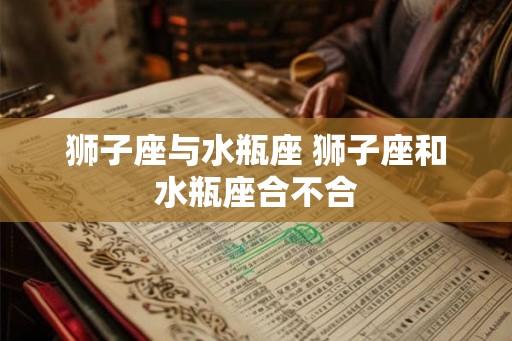 狮子座与水瓶座 狮子座和水瓶座合不合