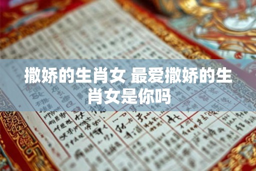 撒娇的生肖女 最爱撒娇的生肖女是你吗 撒娇的生肖女 最爱撒娇的生肖女是你吗