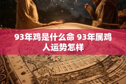 93年鸡是什么命 93年属鸡人运势怎样