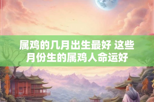 属鸡的几月出生最好 这些月份生的属鸡人命运好