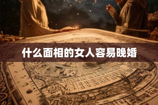 什么面相的女人容易晚婚