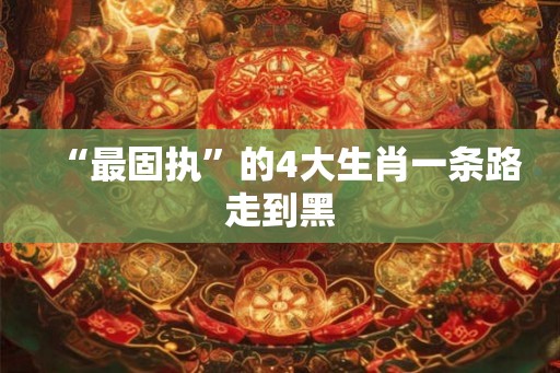 “最固执”的4大生肖一条路走到黑