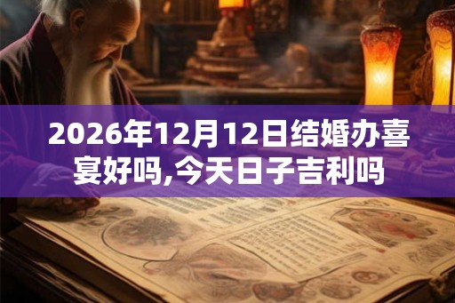 2026年12月12日结婚办喜宴好吗,今天日子吉利吗
