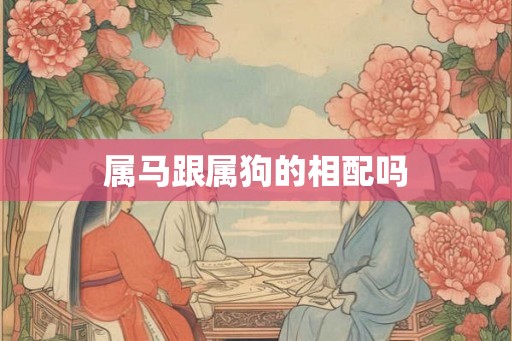 属马跟属狗的相配吗 属马跟属狗的相配吗