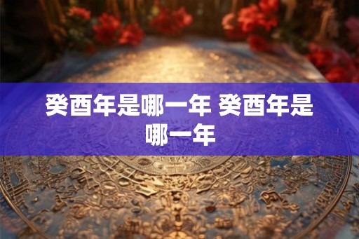 癸酉年是哪一年 癸酉年是哪一年